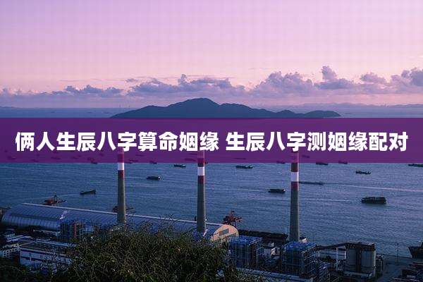 俩人生辰八字算命姻缘 生辰八字测姻缘配对
