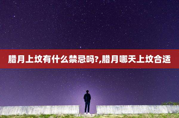 腊月上坟有什么禁忌吗?,腊月哪天上坟合适