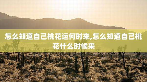 怎么知道自己桃花运何时来,怎么知道自己桃花什么时候来