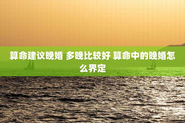 算命建议晚婚 多晚比较好 算命中的晚婚怎么界定