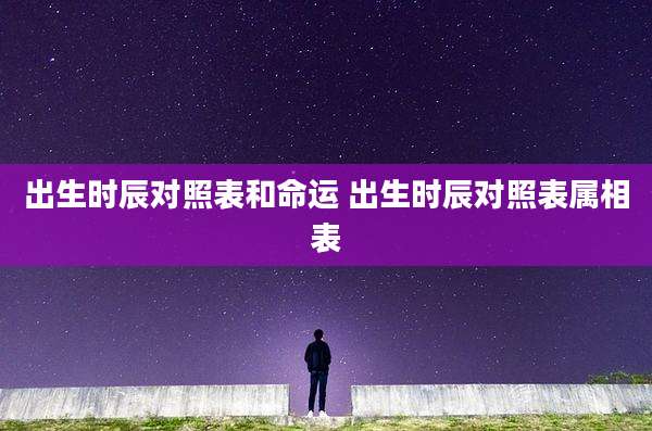 出生时辰对照表和命运 出生时辰对照表属相表