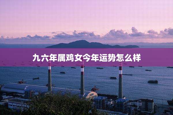 九六年属鸡女今年运势怎么样