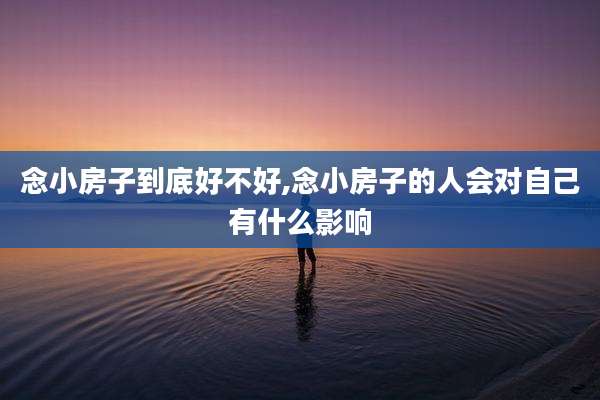 念小房子到底好不好,念小房子的人会对自己有什么影响