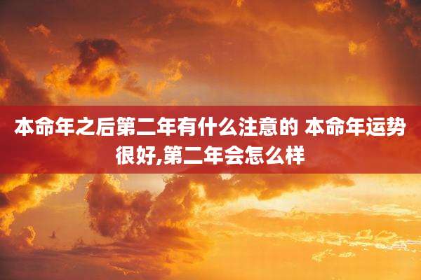 本命年之后第二年有什么注意的 本命年运势很好,第二年会怎么样