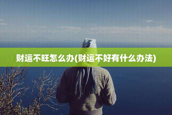 财运不旺怎么办(财运不好有什么办法)