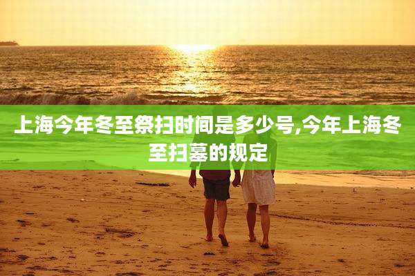 上海今年冬至祭扫时间是多少号,今年上海冬至扫墓的规定