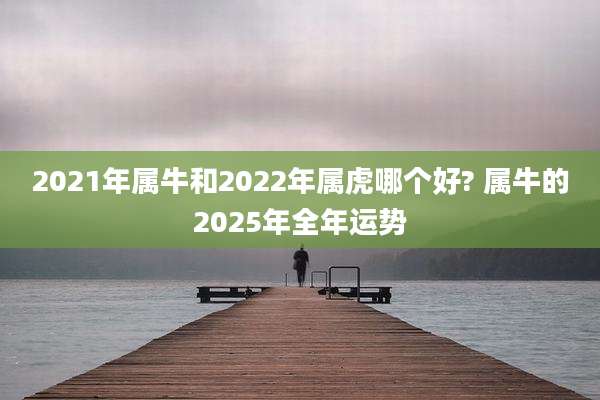 2021年属牛和2022年属虎哪个好? 属牛的2025年全年运势