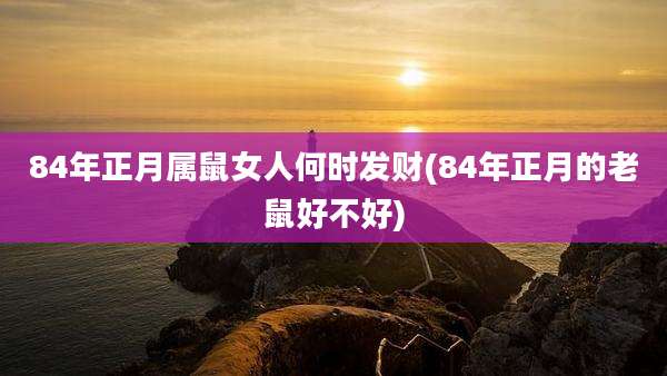 84年正月属鼠女人何时发财(84年正月的老鼠好不好)