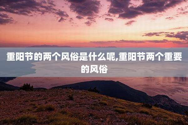 重阳节的两个风俗是什么呢,重阳节两个重要的风俗