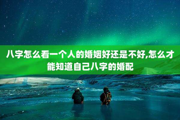 八字怎么看一个人的婚姻好还是不好,怎么才能知道自己八字的婚配