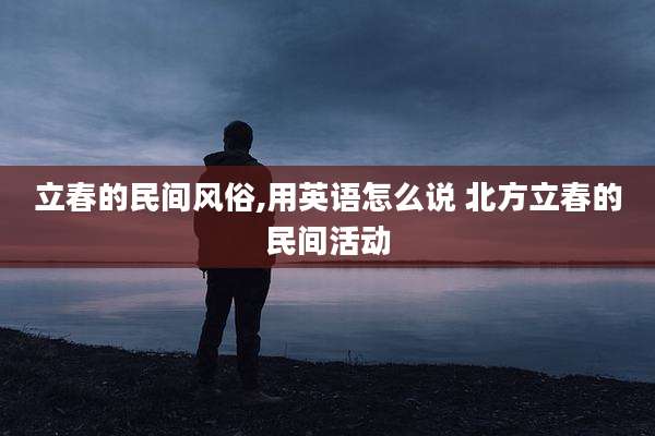 立春的民间风俗,用英语怎么说 北方立春的民间活动
