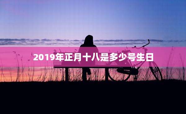 2019年正月十八是多少号生日