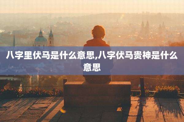 八字里伏马是什么意思,八字伏马贵神是什么意思
