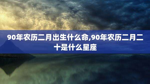 90年农历二月出生什么命,90年农历二月二十是什么星座
