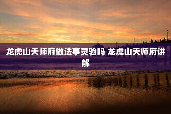 龙虎山天师府做法事灵验吗 龙虎山天师府讲解