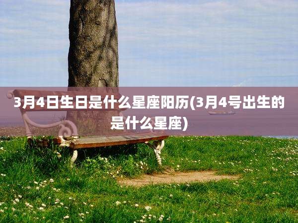 3月4日生日是什么星座阳历(3月4号出生的是什么星座)