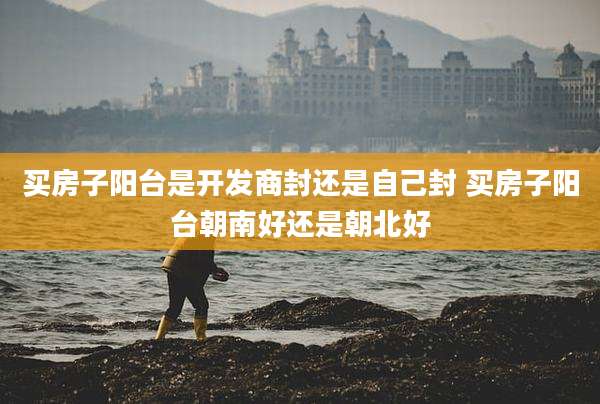 买房子阳台是开发商封还是自己封 买房子阳台朝南好还是朝北好