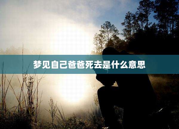 梦见自己爸爸死去是什么意思