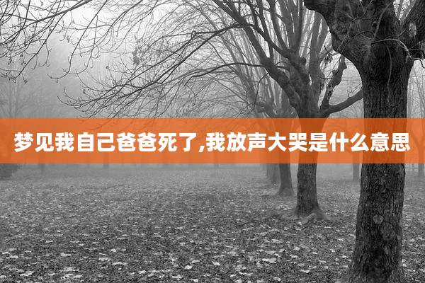 梦见我自己爸爸死了,我放声大哭是什么意思