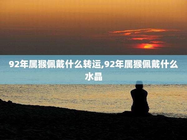 92年属猴佩戴什么转运,92年属猴佩戴什么水晶
