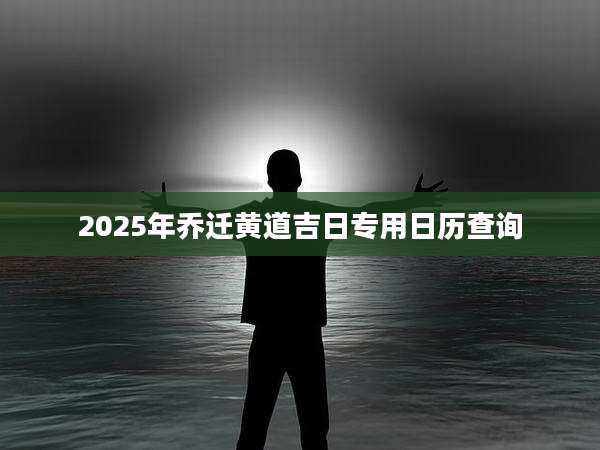 2025年乔迁黄道吉日专用日历查询