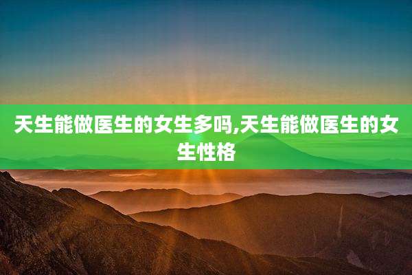 天生能做医生的女生多吗,天生能做医生的女生性格