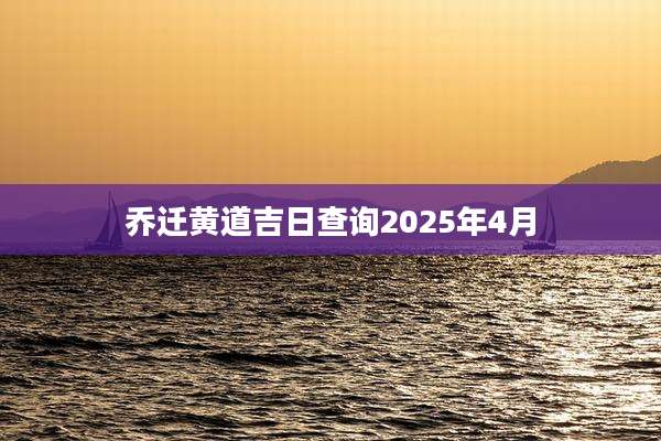 乔迁黄道吉日查询2025年4月