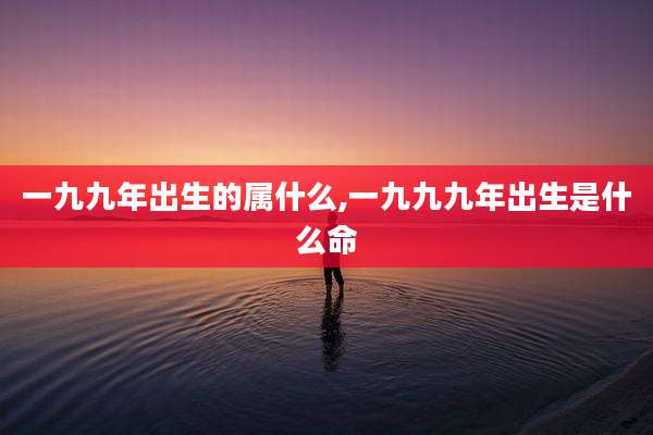 一九九年出生的属什么,一九九九年出生是什么命