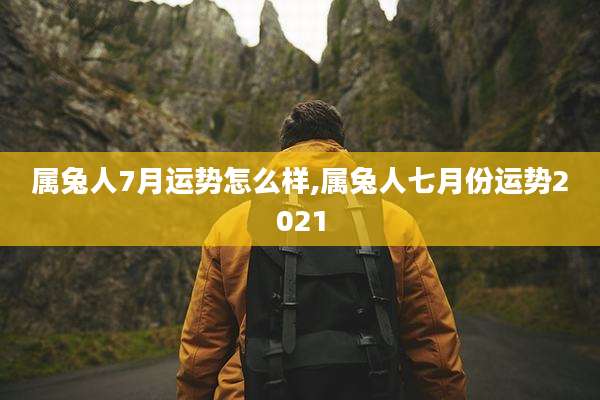 属兔人7月运势怎么样,属兔人七月份运势2021