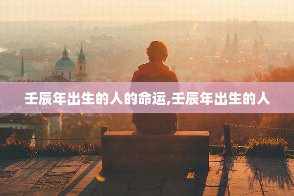 壬辰年出生的人的命运,壬辰年出生的人