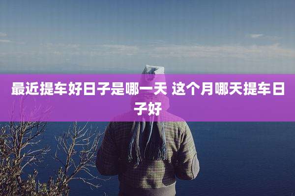 最近提车好日子是哪一天 这个月哪天提车日子好