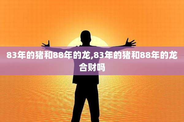 83年的猪和88年的龙,83年的猪和88年的龙合财吗