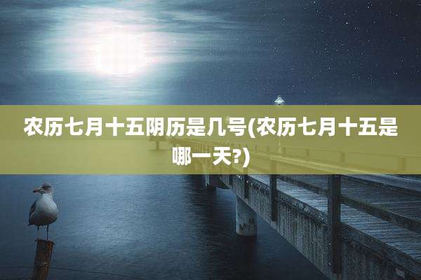 农历七月十五阴历是几号(农历七月十五是哪一天?)