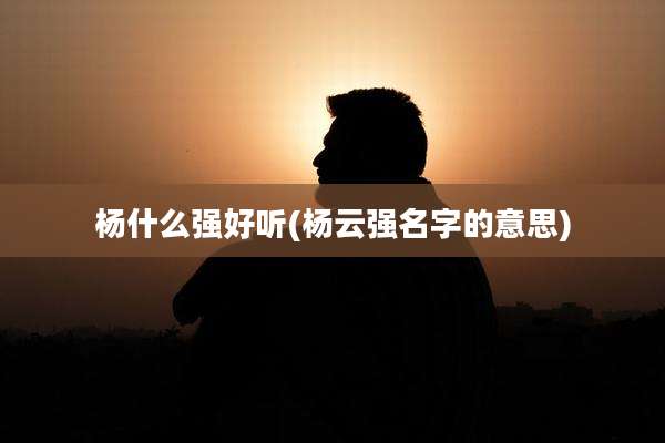 杨什么强好听(杨云强名字的意思)