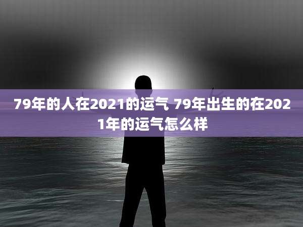 79年的人在2021的运气 79年出生的在2021年的运气怎么样