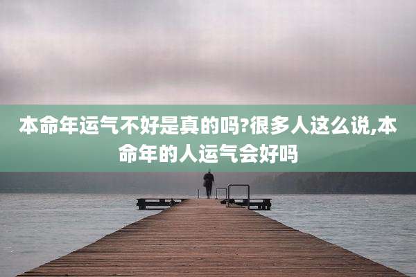 本命年运气不好是真的吗?很多人这么说,本命年的人运气会好吗
