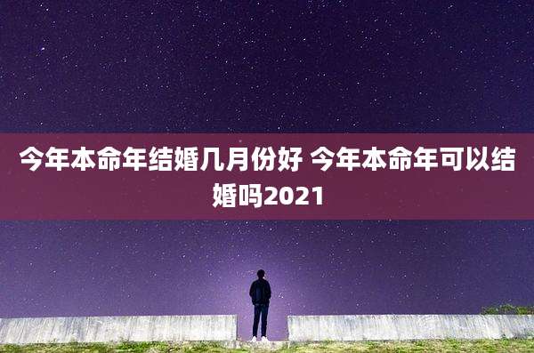 今年本命年结婚几月份好 今年本命年可以结婚吗2021