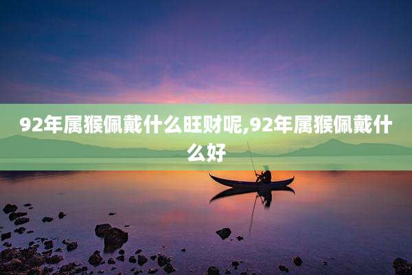 92年属猴佩戴什么旺财呢,92年属猴佩戴什么好