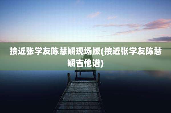 接近张学友陈慧娴现场版(接近张学友陈慧娴吉他谱)
