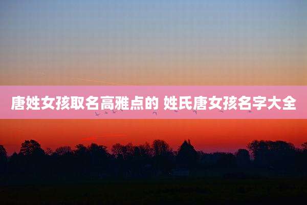唐姓女孩取名高雅点的 姓氏唐女孩名字大全