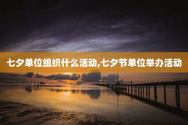 七夕单位组织什么活动,七夕节单位举办活动