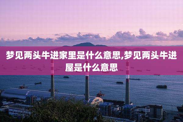 梦见两头牛进家里是什么意思,梦见两头牛进屋是什么意思