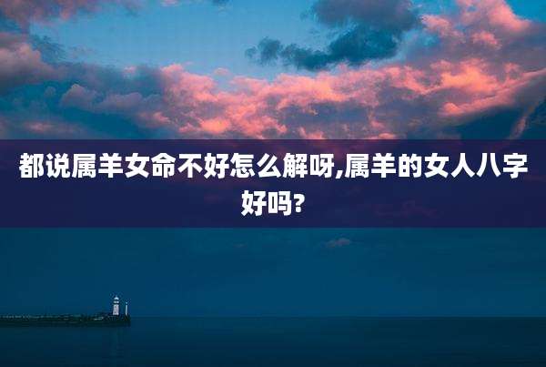 都说属羊女命不好怎么解呀,属羊的女人八字好吗?