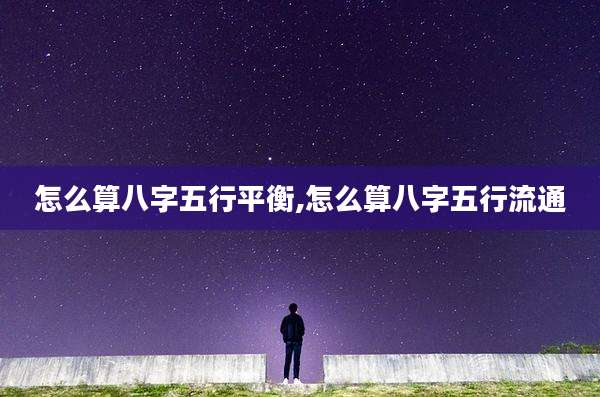 怎么算八字五行平衡,怎么算八字五行流通