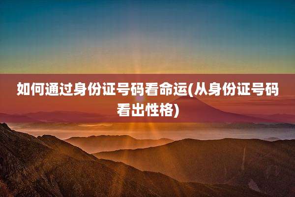 如何通过身份证号码看命运(从身份证号码看出性格)