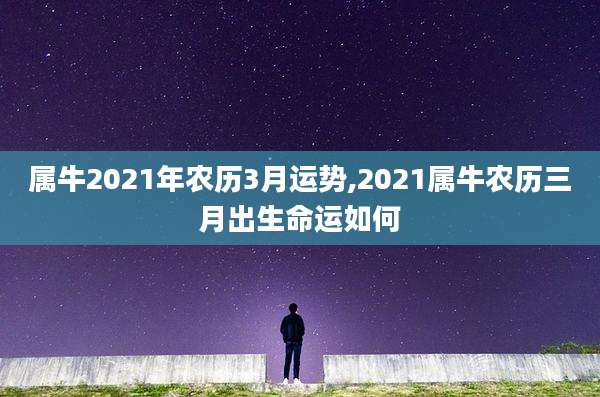 属牛2021年农历3月运势,2021属牛农历三月出生命运如何