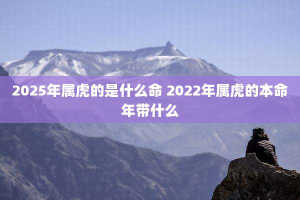 2025年属虎的是什么命 2022年属虎的本命年带什么
