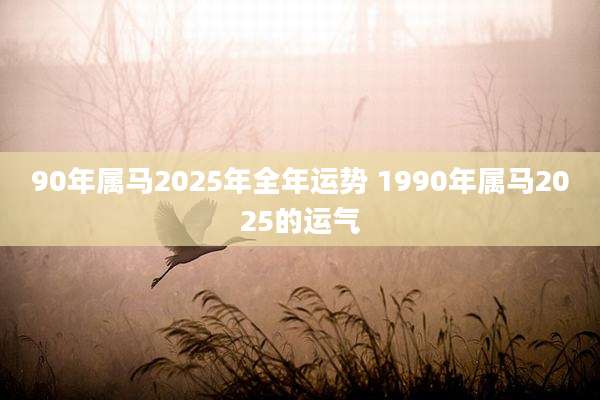 90年属马2025年全年运势 1990年属马2025的运气