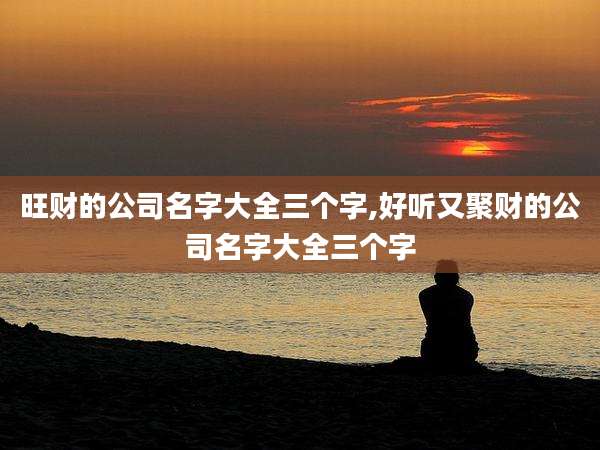 旺财的公司名字大全三个字,好听又聚财的公司名字大全三个字