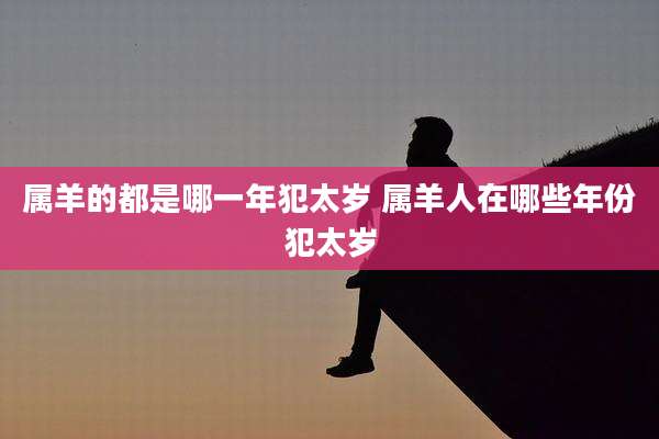 属羊的都是哪一年犯太岁 属羊人在哪些年份犯太岁